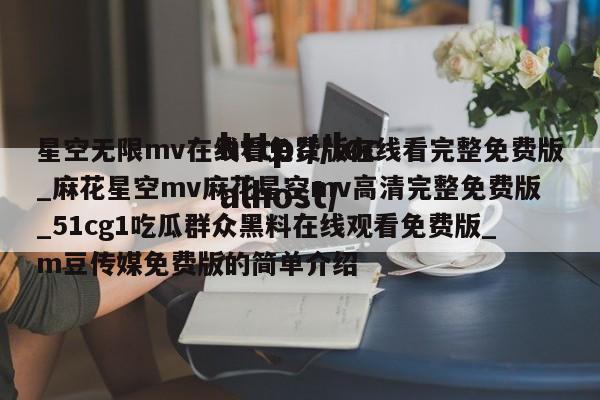星空无限mv在线看免费版在线看完整免费版_麻花星空mv麻花星空mv高清完整免费版_51cg1吃瓜群众黑料在线观看免费版_m豆传媒免费版的简单介绍