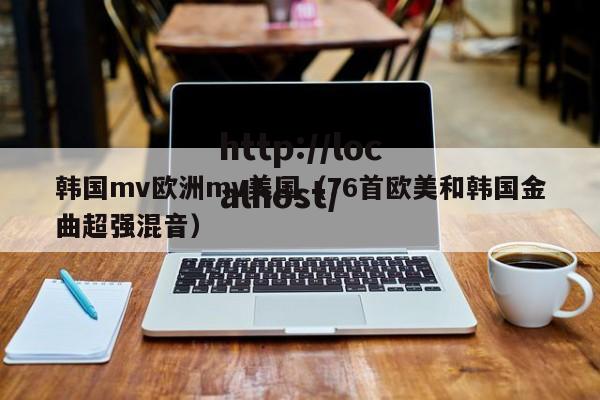 韩国mv欧洲mv美国(76首欧美和韩国金曲超强混音)